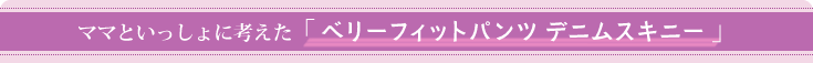 ママと一緒に考えた「ベリーフィットパンツデニムスキニー」