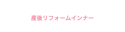 産後リフォームインナー